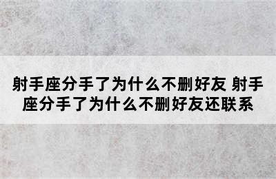 射手座分手了为什么不删好友 射手座分手了为什么不删好友还联系